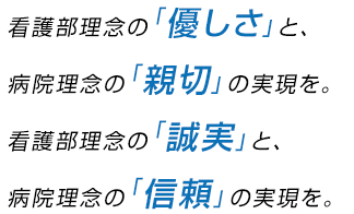 看護部理念の「優しさ」と、病院理念の「親切」の実現を、看護部理念の「誠実」の実現を、病院理念の「信頼」の実現を。